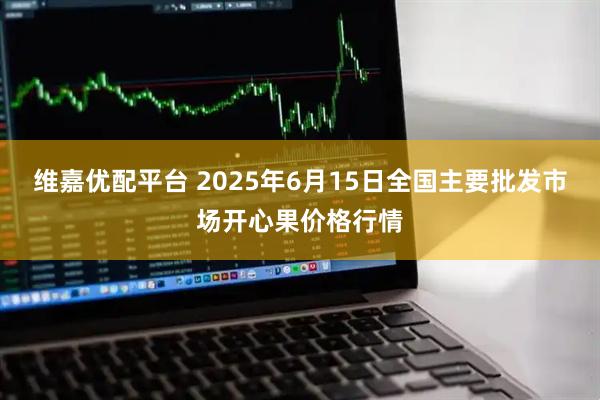 维嘉优配平台 2025年6月15日全国主要批发市场开心果价格行情