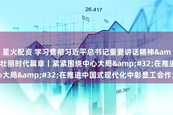 星火配资 学习贯彻习近平总书记重要讲话精神 书写工运事业壮丽时代篇章丨紧紧围绕中心大局 在推进中国式现代化中彰显工会作为