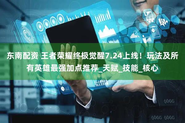 东南配资 王者荣耀终极觉醒7.24上线！玩法及所有英雄最强加点推荐_天赋_技能_核心