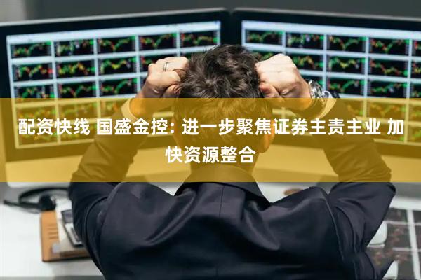 配资快线 国盛金控: 进一步聚焦证券主责主业 加快资源整合
