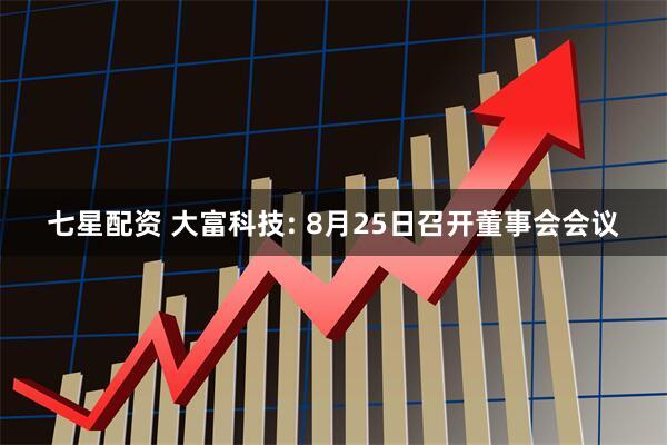 七星配资 大富科技: 8月25日召开董事会会议