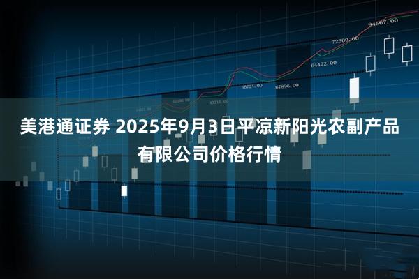 美港通证券 2025年9月3日平凉新阳光农副产品有限公司价格行情