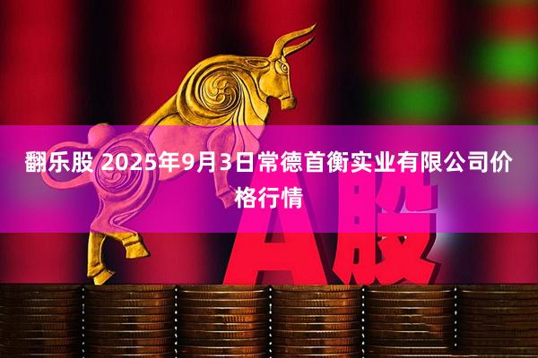 翻乐股 2025年9月3日常德首衡实业有限公司价格行情