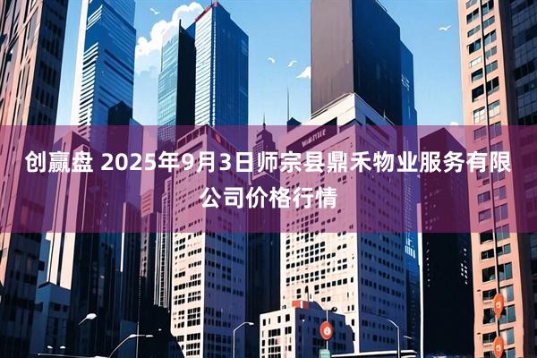 创赢盘 2025年9月3日师宗县鼎禾物业服务有限公司价格行情