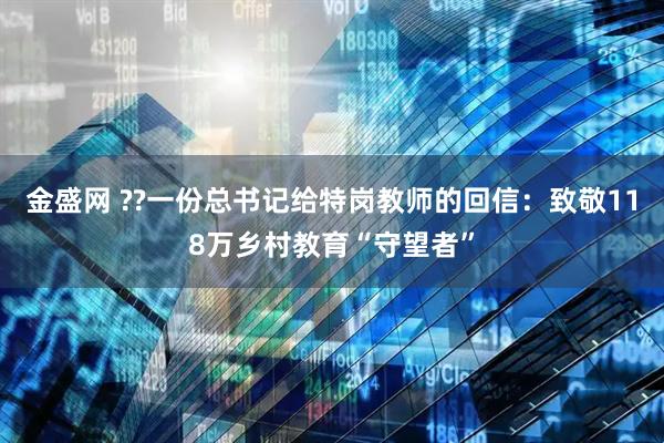 金盛网 ??一份总书记给特岗教师的回信：致敬118万乡村教育“守望者”