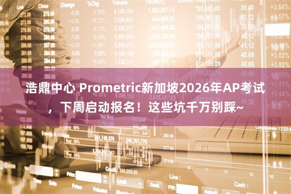 浩鼎中心 Prometric新加坡2026年AP考试，下周启动报名！这些坑千万别踩~