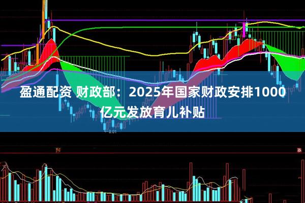 盈通配资 财政部：2025年国家财政安排1000亿元发放育儿补贴