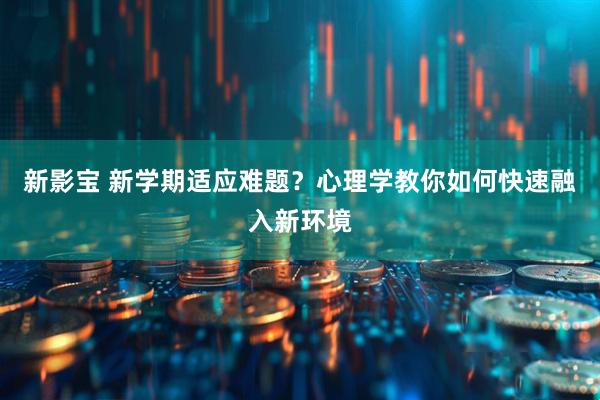 新影宝 新学期适应难题？心理学教你如何快速融入新环境