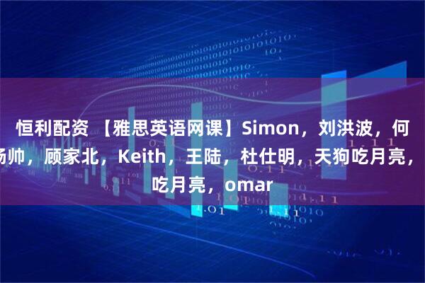 恒利配资 【雅思英语网课】Simon，刘洪波，何琼，杨帅，顾家北，Keith，王陆，杜仕明，天狗吃月亮，omar