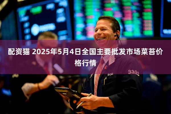 配资猫 2025年5月4日全国主要批发市场菜苔价格行情