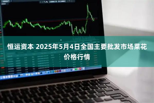恒运资本 2025年5月4日全国主要批发市场菜花价格行情