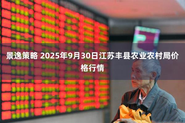 景逸策略 2025年9月30日江苏丰县农业农村局价格行情