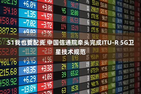 51我也要配资 中国信通院牵头完成ITU-R 5G卫星技术规范