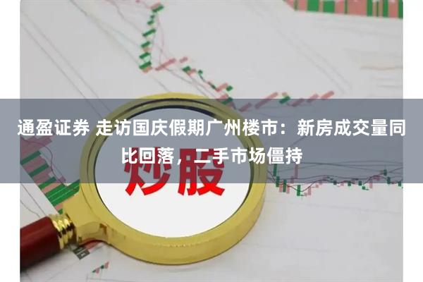 通盈证券 走访国庆假期广州楼市：新房成交量同比回落，二手市场僵持