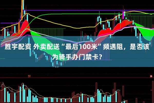 胜宇配资 外卖配送“最后100米”频遇阻，是否该为骑手办门禁卡？