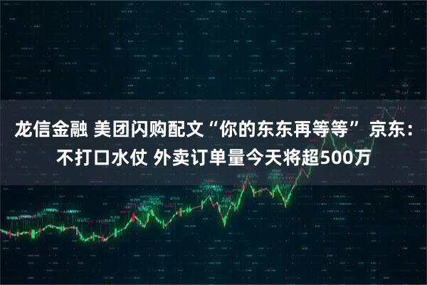 龙信金融 美团闪购配文“你的东东再等等” 京东：不打口水仗 外卖订单量今天将超500万