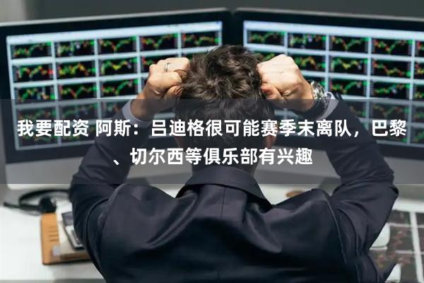 我要配资 阿斯：吕迪格很可能赛季末离队，巴黎、切尔西等俱乐部有兴趣