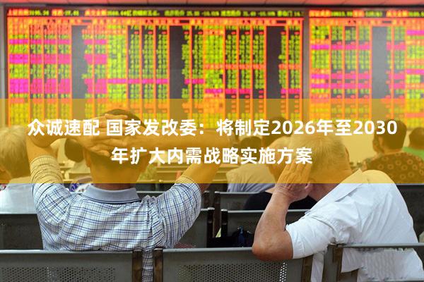 众诚速配 国家发改委：将制定2026年至2030年扩大内需战略实施方案