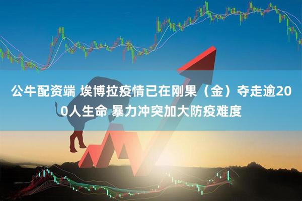 公牛配资端 埃博拉疫情已在刚果（金）夺走逾200人生命 暴力冲突加大防疫难度