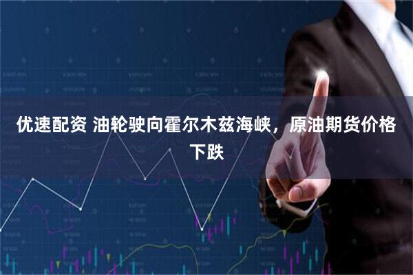 优速配资 油轮驶向霍尔木兹海峡，原油期货价格下跌